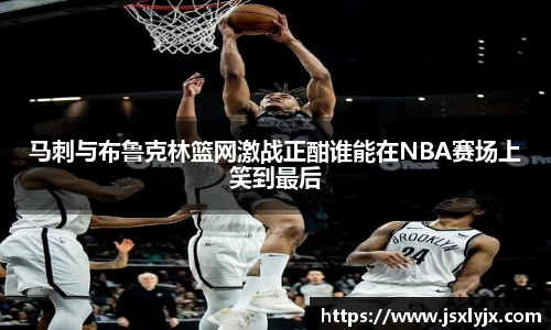 马刺与布鲁克林篮网激战正酣谁能在NBA赛场上笑到最后