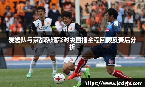 爱媛队与京都队精彩对决直播全程回顾及赛后分析