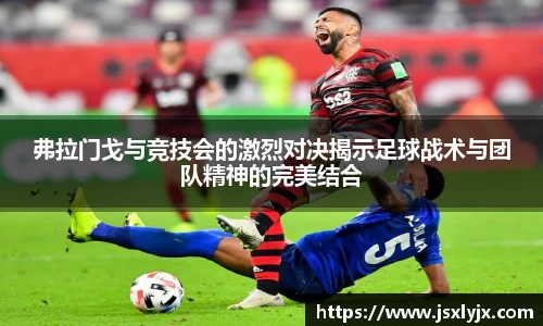 弗拉门戈与竞技会的激烈对决揭示足球战术与团队精神的完美结合
