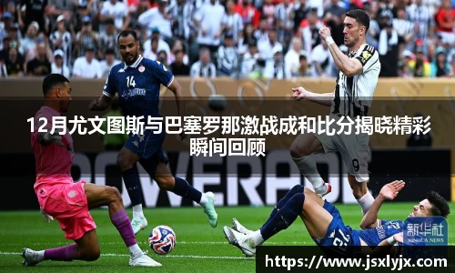 12月尤文图斯与巴塞罗那激战成和比分揭晓精彩瞬间回顾