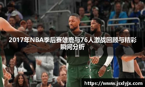 2017年NBA季后赛雄鹿与76人激战回顾与精彩瞬间分析